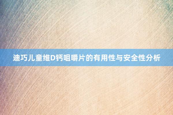 迪巧儿童维D钙咀嚼片的有用性与安全性分析