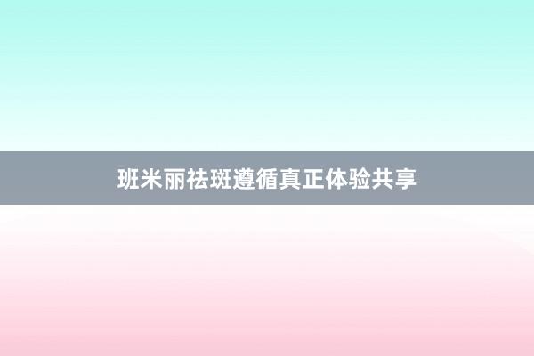 班米丽祛斑遵循真正体验共享