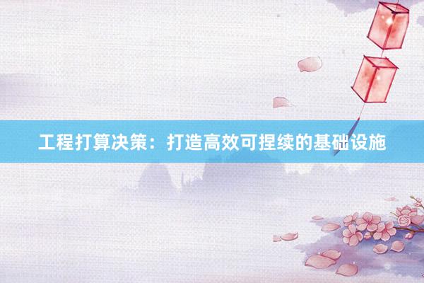 工程打算决策：打造高效可捏续的基础设施
