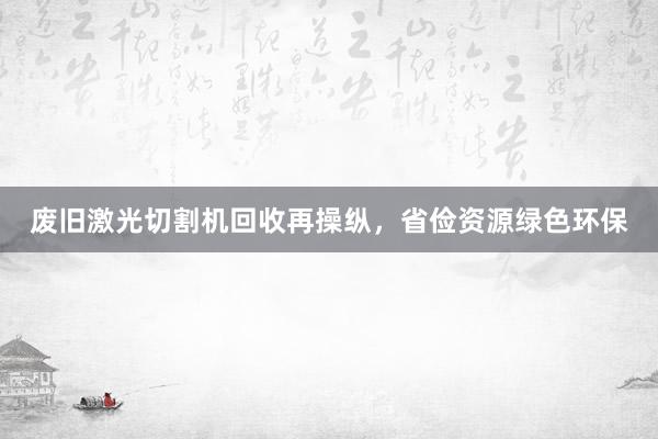 废旧激光切割机回收再操纵，省俭资源绿色环保