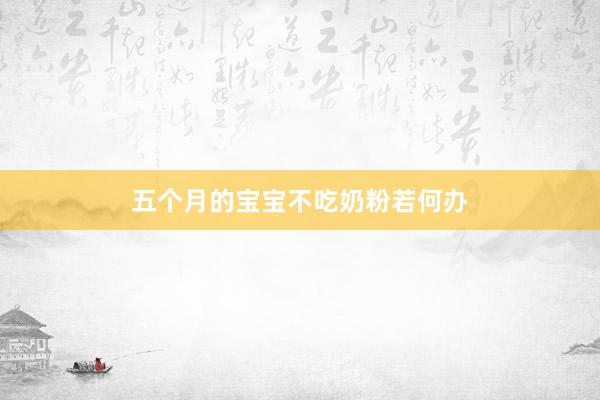 五个月的宝宝不吃奶粉若何办