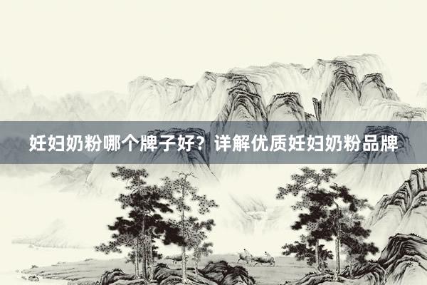 妊妇奶粉哪个牌子好？详解优质妊妇奶粉品牌