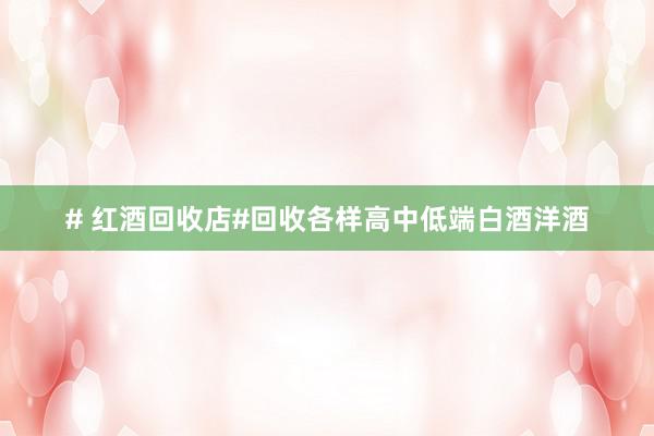 # 红酒回收店#回收各样高中低端白酒洋酒