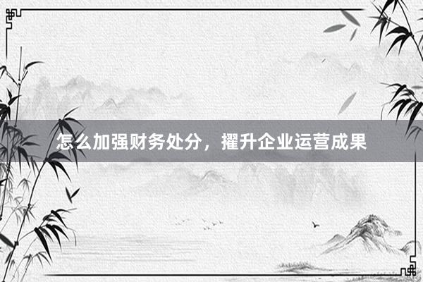 怎么加强财务处分，擢升企业运营成果