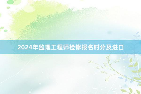 2024年监理工程师检修报名时分及进口
