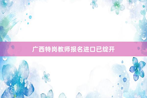 广西特岗教师报名进口已绽开