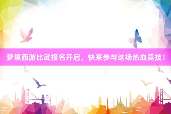 梦境西游比武报名开启，快来参与这场热血竞技！