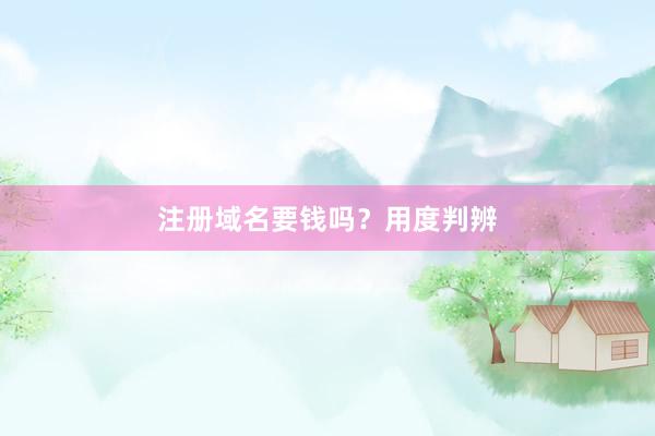 注册域名要钱吗？用度判辨