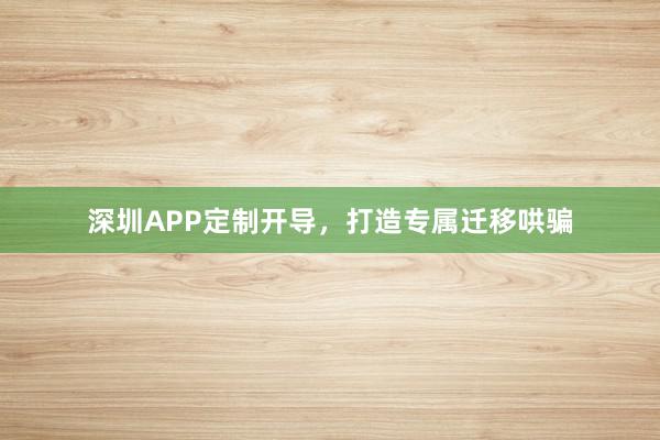 深圳APP定制开导，打造专属迁移哄骗