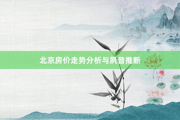北京房价走势分析与夙昔推断