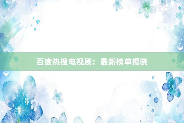 百度热搜电视剧：最新榜单揭晓