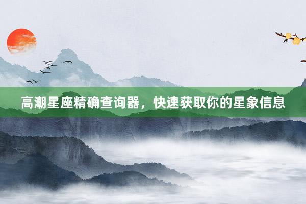 高潮星座精确查询器，快速获取你的星象信息