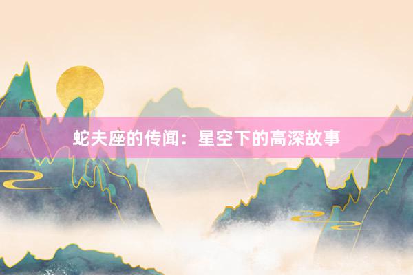 蛇夫座的传闻：星空下的高深故事