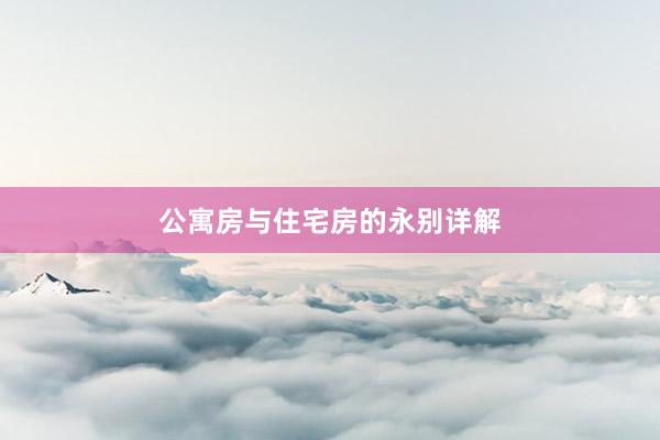 公寓房与住宅房的永别详解