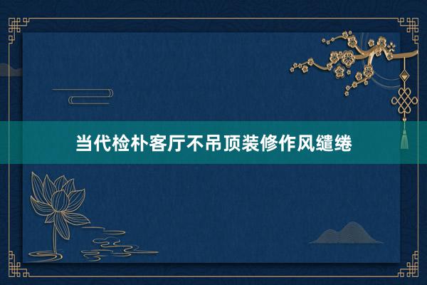 当代检朴客厅不吊顶装修作风缱绻