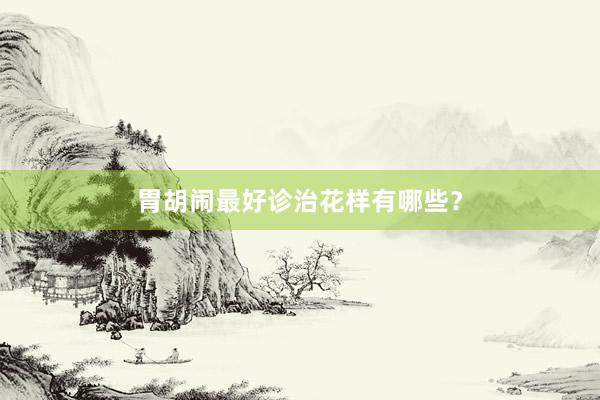 胃胡闹最好诊治花样有哪些？