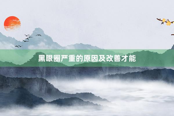 黑眼圈严重的原因及改善才能