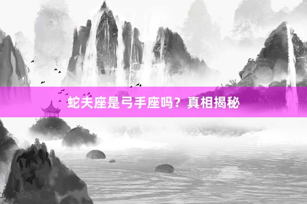 蛇夫座是弓手座吗？真相揭秘