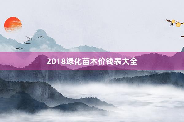 2018绿化苗木价钱表大全