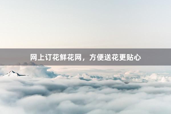 网上订花鲜花网，方便送花更贴心