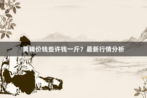 黄精价钱些许钱一斤？最新行情分析