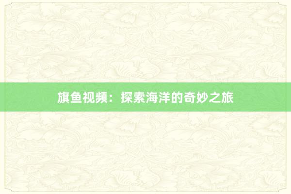 旗鱼视频：探索海洋的奇妙之旅