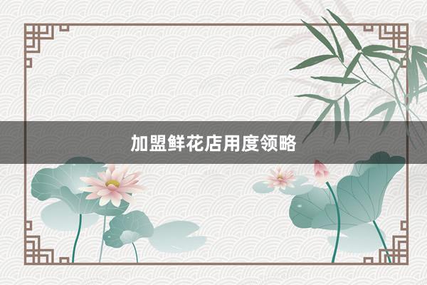 加盟鲜花店用度领略